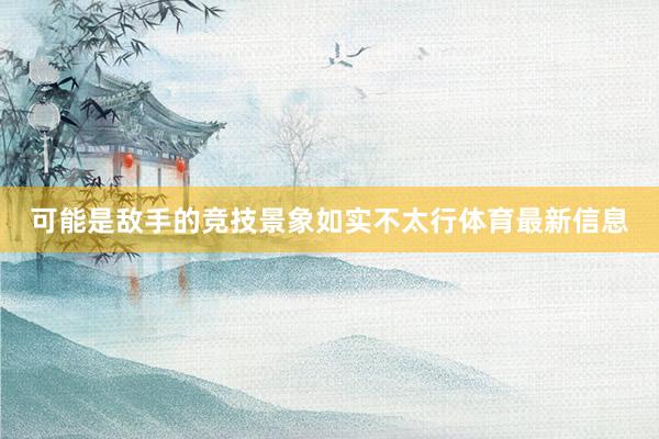 可能是敌手的竞技景象如实不太行体育最新信息