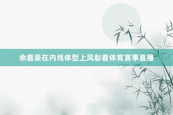 余嘉豪在内线体型上风彰着体育赛事直播