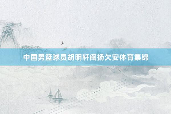 中国男篮球员胡明轩阐扬欠安体育集锦