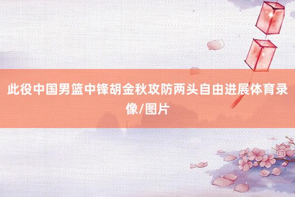 此役中国男篮中锋胡金秋攻防两头自由进展体育录像/图片