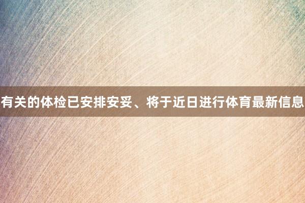 有关的体检已安排安妥、将于近日进行体育最新信息