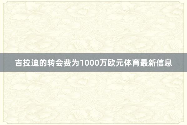 吉拉迪的转会费为1000万欧元体育最新信息