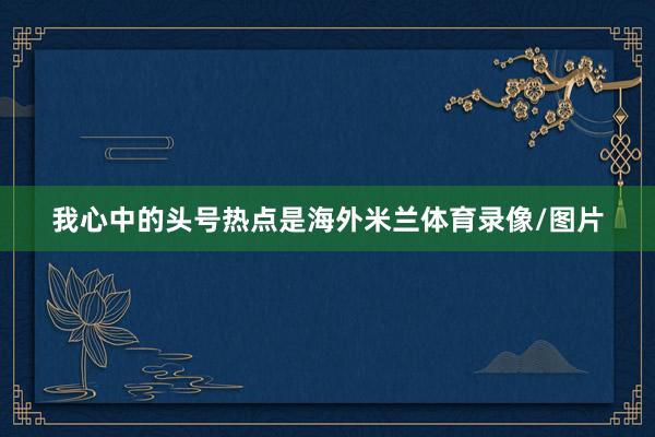 我心中的头号热点是海外米兰体育录像/图片