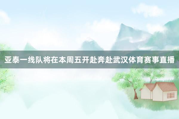 亚泰一线队将在本周五开赴奔赴武汉体育赛事直播