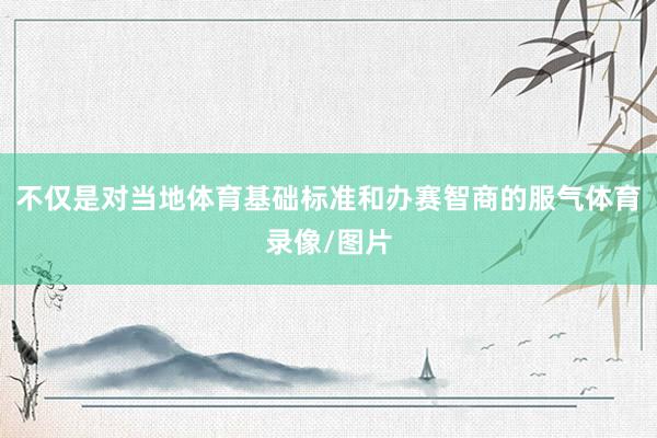 不仅是对当地体育基础标准和办赛智商的服气体育录像/图片