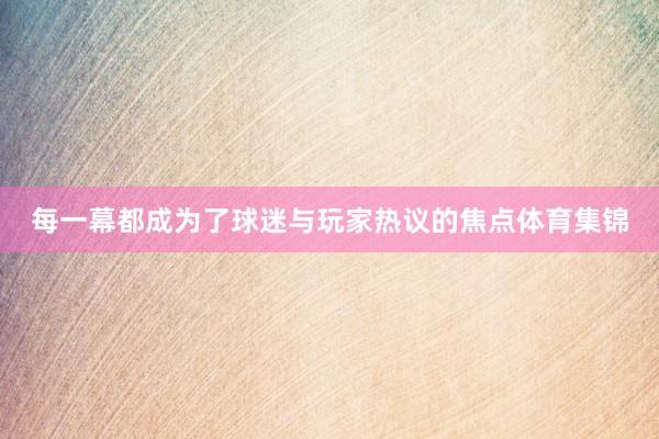 每一幕都成为了球迷与玩家热议的焦点体育集锦