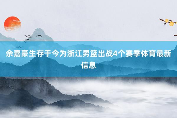 余嘉豪生存于今为浙江男篮出战4个赛季体育最新信息