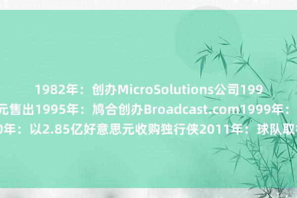 1982年：创办MicroSolutions公司1990年：以600万好意思元售出1995年：鸠合创办Broadcast.com1999年：以57亿好意思元售出2000年：以2.85亿好意思元收购独行侠2011年：球队取得NBA总冠军2023年：以35亿好意思元估值出售独行侠大部分股权他还累计被NBA罚金300万好意思元！    体育集锦
