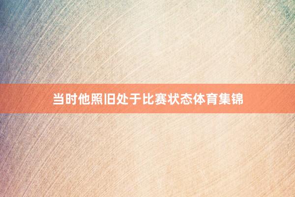 当时他照旧处于比赛状态体育集锦