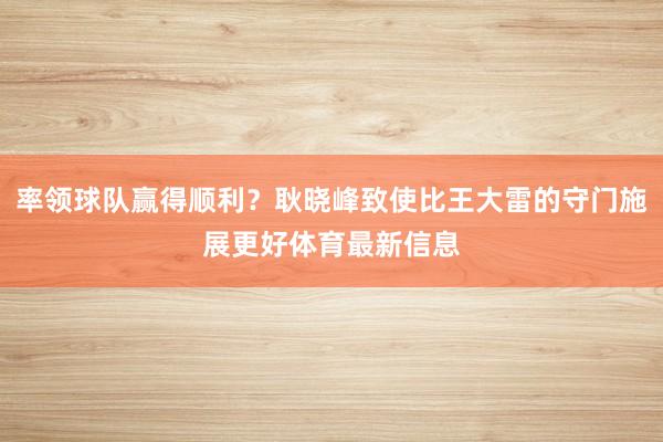 率领球队赢得顺利？耿晓峰致使比王大雷的守门施展更好体育最新信息