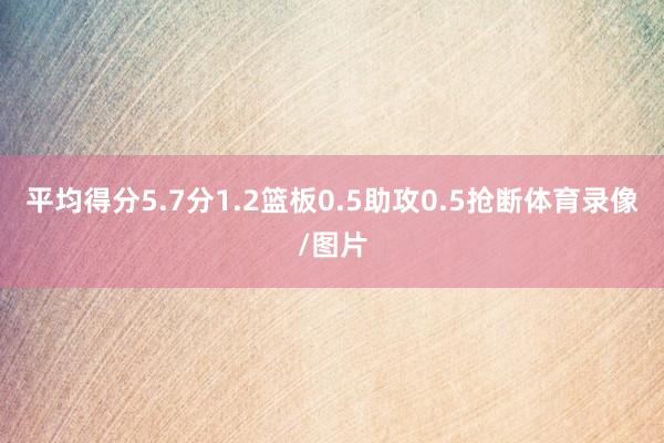 平均得分5.7分1.2篮板0.5助攻0.5抢断体育录像/图片