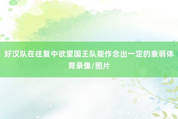 好汉队在往复中欲望国王队能作念出一定的衰弱体育录像/图片
