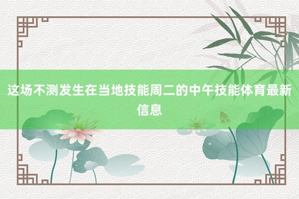这场不测发生在当地技能周二的中午技能体育最新信息