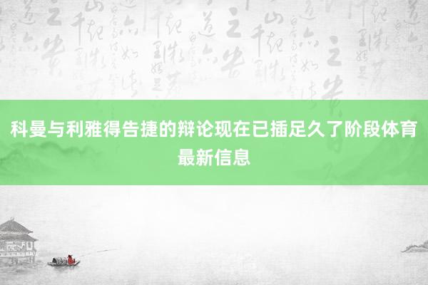 科曼与利雅得告捷的辩论现在已插足久了阶段体育最新信息