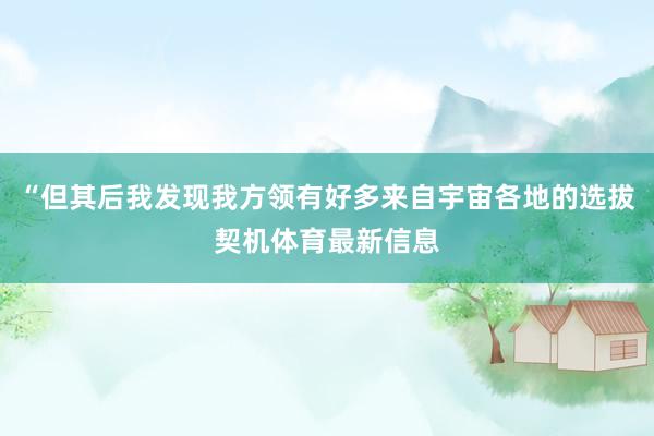 “但其后我发现我方领有好多来自宇宙各地的选拔契机体育最新信息