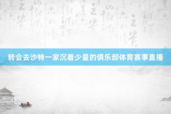 转会去沙特一家沉着少量的俱乐部体育赛事直播