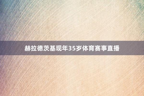 赫拉德茨基现年35岁体育赛事直播