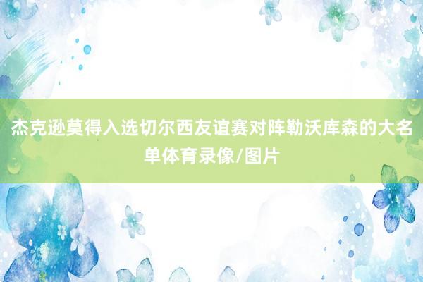 杰克逊莫得入选切尔西友谊赛对阵勒沃库森的大名单体育录像/图片
