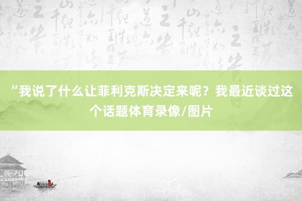 “我说了什么让菲利克斯决定来呢？我最近谈过这个话题体育录像/图片