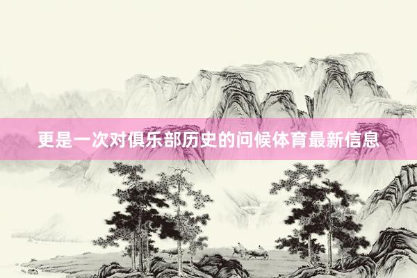 更是一次对俱乐部历史的问候体育最新信息
