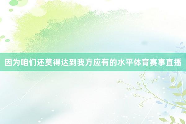 因为咱们还莫得达到我方应有的水平体育赛事直播