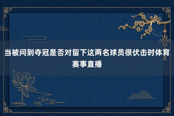 当被问到夺冠是否对留下这两名球员很伏击时体育赛事直播