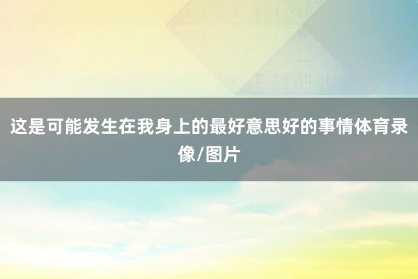 这是可能发生在我身上的最好意思好的事情体育录像/图片