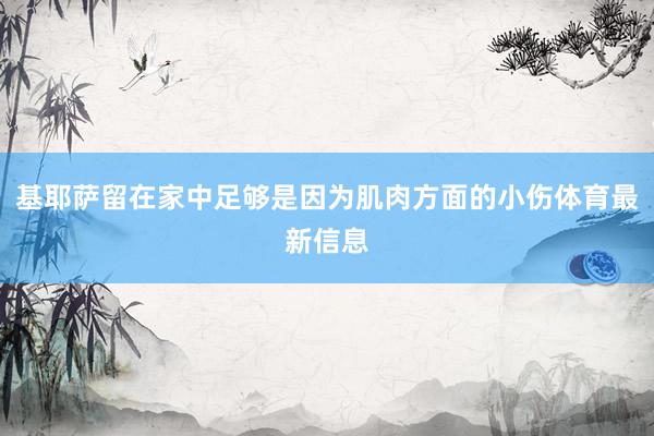 基耶萨留在家中足够是因为肌肉方面的小伤体育最新信息