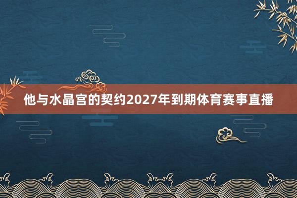 他与水晶宫的契约2027年到期体育赛事直播
