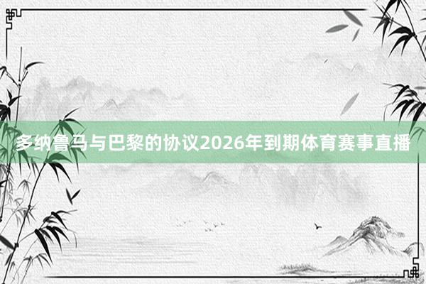 多纳鲁马与巴黎的协议2026年到期体育赛事直播