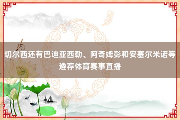 切尔西还有巴迪亚西勒、阿奇姆彭和安塞尔米诺等遴荐体育赛事直播