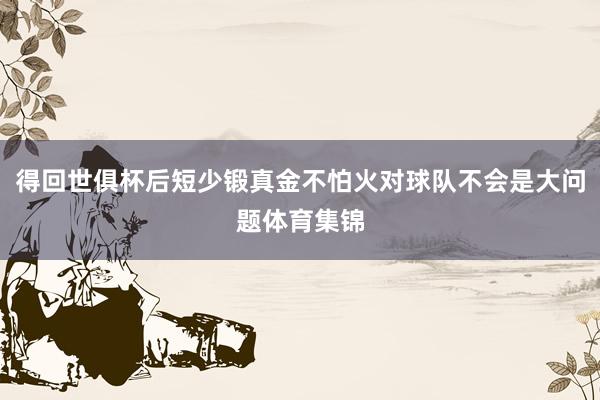 得回世俱杯后短少锻真金不怕火对球队不会是大问题体育集锦