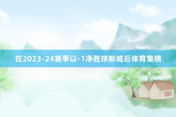 在2023-24赛季以-1净胜球畛域后体育集锦