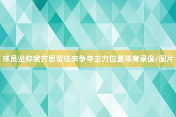 球员坚称我方思留住来争夺主力位置体育录像/图片