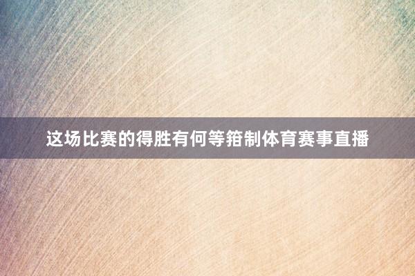 这场比赛的得胜有何等箝制体育赛事直播