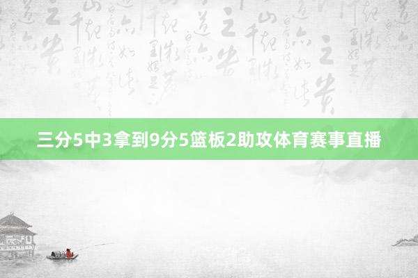 三分5中3拿到9分5篮板2助攻体育赛事直播