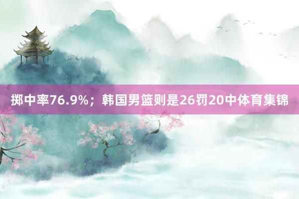 掷中率76.9%；韩国男篮则是26罚20中体育集锦