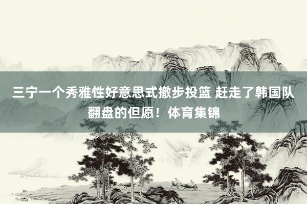 三宁一个秀雅性好意思式撤步投篮 赶走了韩国队翻盘的但愿！体育集锦