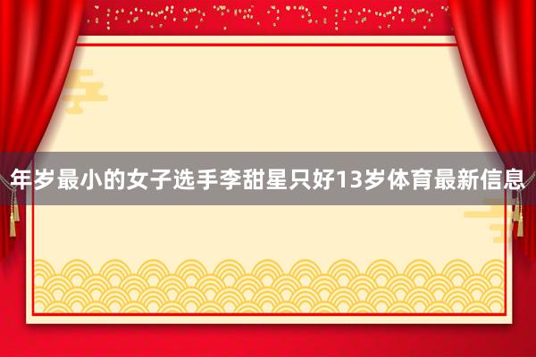 年岁最小的女子选手李甜星只好13岁体育最新信息