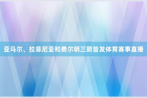 亚马尔、拉菲尼亚和费尔明三箭皆发体育赛事直播