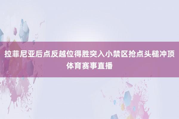 拉菲尼亚后点反越位得胜突入小禁区抢点头槌冲顶体育赛事直播