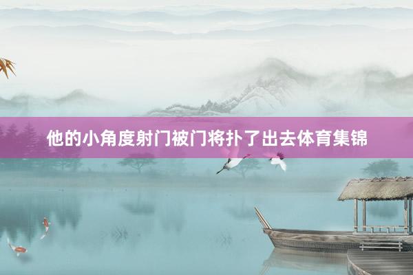 他的小角度射门被门将扑了出去体育集锦