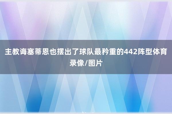 主教诲塞蒂恩也摆出了球队最矜重的442阵型体育录像/图片