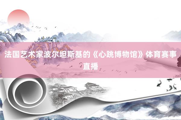 法国艺术家波尔坦斯基的《心跳博物馆》体育赛事直播