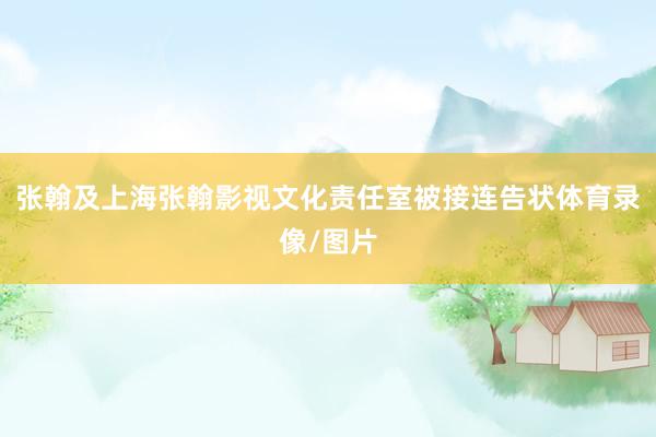 张翰及上海张翰影视文化责任室被接连告状体育录像/图片
