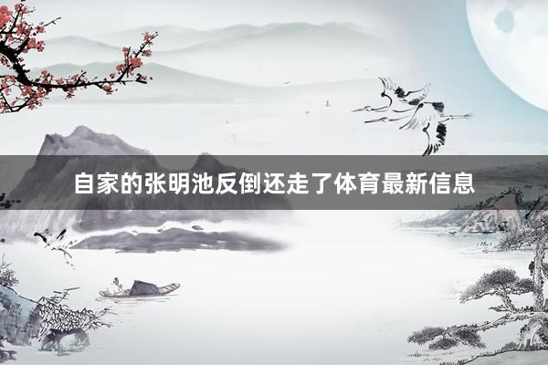 自家的张明池反倒还走了体育最新信息