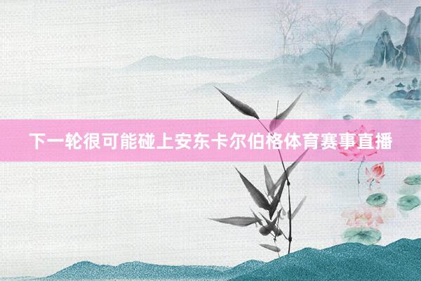 下一轮很可能碰上安东卡尔伯格体育赛事直播