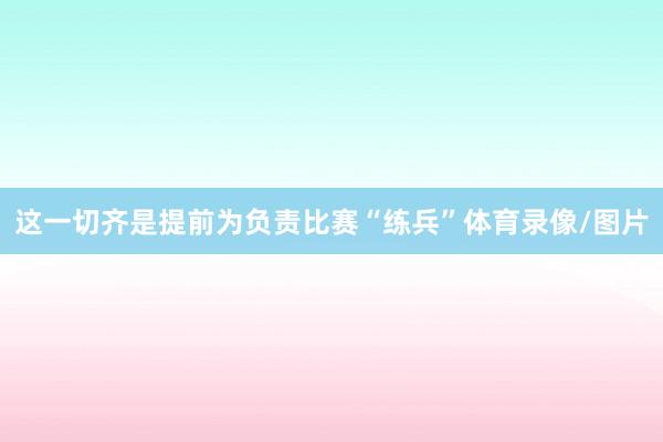 这一切齐是提前为负责比赛“练兵”体育录像/图片