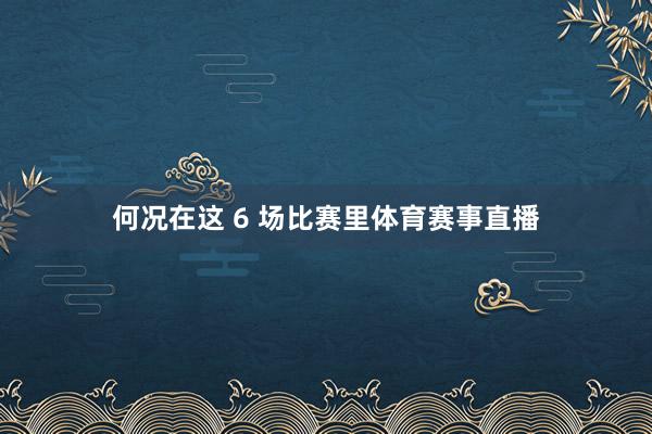 何况在这 6 场比赛里体育赛事直播