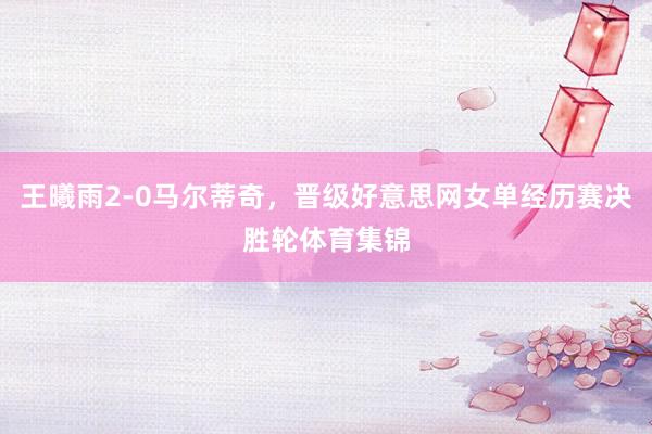 王曦雨2-0马尔蒂奇，晋级好意思网女单经历赛决胜轮体育集锦